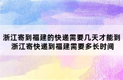 浙江寄到福建的快递需要几天才能到 浙江寄快递到福建需要多长时间